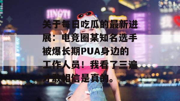 关于每日吃瓜的最新进展：电竞圈某知名选手被爆长期PUA身边的工作人员！我看了三遍才敢相信是真的。