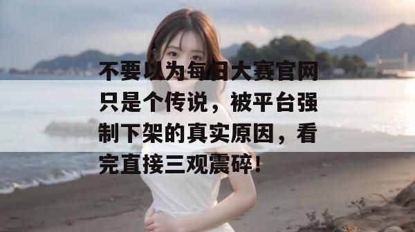 不要以为每日大赛官网只是个传说,被平台强制下架的真实原因,看完直接三观震碎! 不要以为每日大赛官网只是个传说,被平台强制下架的真实原因,看完直接三观震碎!