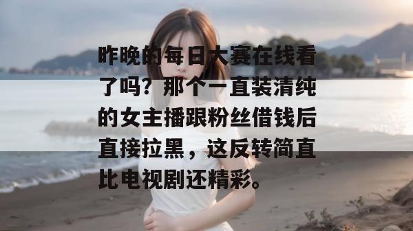 昨晚的每日大赛在线看了吗?那个一直装清纯的女主播跟粉丝借钱后直接拉黑,这反转简直比电视剧还精彩。 昨晚的每日大赛在线看了吗?那个一直装清纯的女主播跟粉丝借钱后直接拉黑,这反转简直比电视剧还精彩。