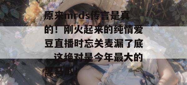原来mrds传言是真的!刚火起来的纯情爱豆直播时忘关麦漏了底,这绝对是今年最大的黑马瓜! 原来mrds传言是真的!刚火起来的纯情爱豆直播时忘关麦漏了底,这绝对是今年最大的黑马瓜!