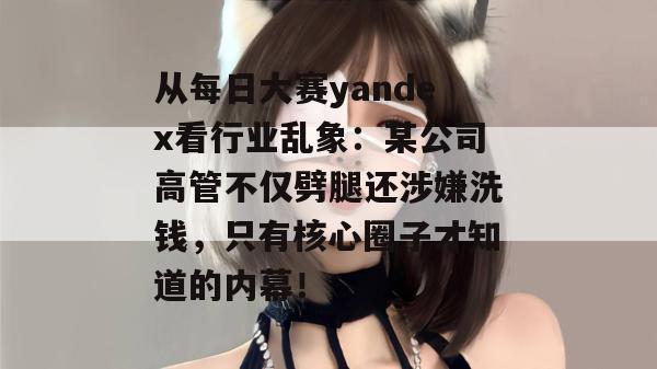 从每日大赛yandex看行业乱象：某公司高管不仅劈腿还涉嫌洗钱，只有核心圈子才知道的内幕！